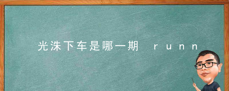 光洙下车是哪一期 runningman李光洙下车是哪一期